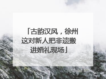 古韵汉风，徐州这对新人把非遗搬进婚礼现场