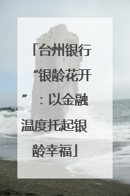 台州银行“银龄花开”：以金融温度托起银龄幸福