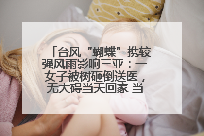 台风“蝴蝶”携较强风雨影响三亚：一女子被树砸倒送医，无大碍当天回家 当地已紧急清障