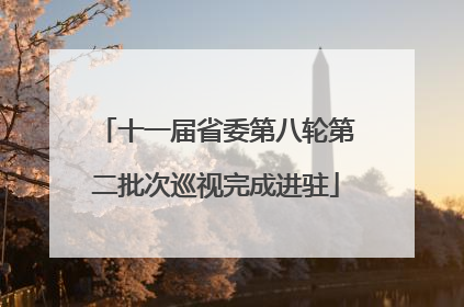 十一届省委第八轮第二批次巡视完成进驻