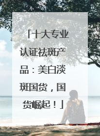 十大专业认证祛斑产品：美白淡斑国货，国货崛起！