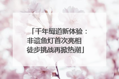 千年蜀道新体验：非遗鱼灯首次亮相 徒步挑战再掀热潮