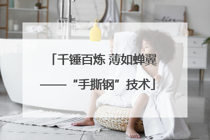 千锤百炼 薄如蝉翼——“手撕钢”技术