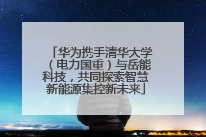 华为携手清华大学（电力国重）与岳能科技，共同探索智慧新能源集控新未来