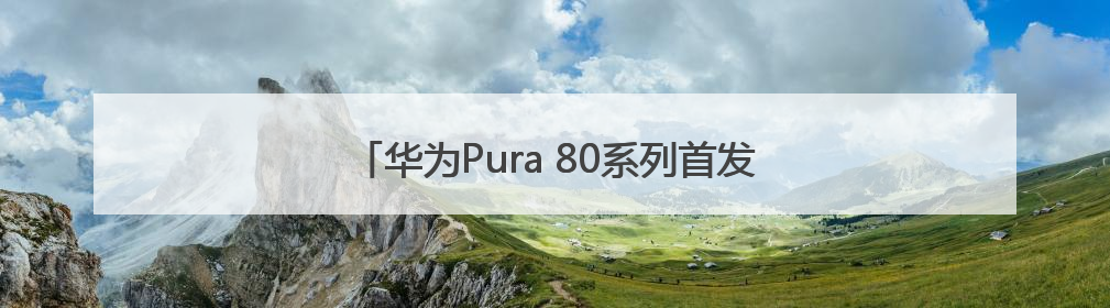 华为Pura 80系列首发小艺看世界，AI能力再进阶