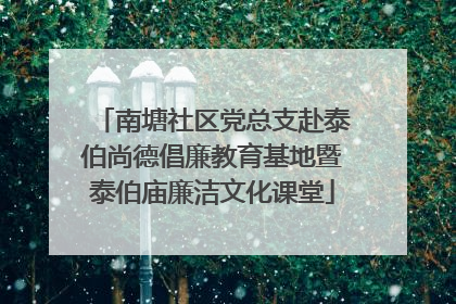 南塘社区党总支赴泰伯尚德倡廉教育基地暨泰伯庙廉洁文化课堂