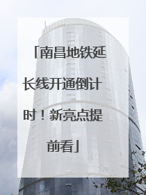 南昌地铁延长线开通倒计时！新亮点提前看