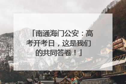 南通海门公安：高考开考日，这是我们的共同答卷！