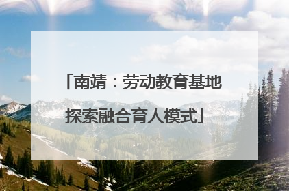 南靖：劳动教育基地探索融合育人模式