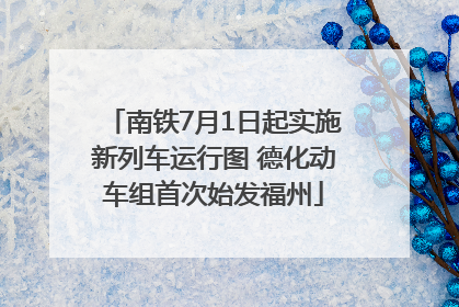 南铁7月1日起实施新列车运行图 德化动车组首次始发福州