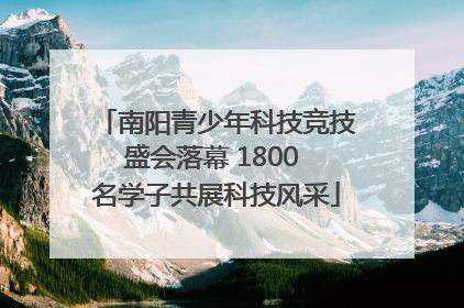 南阳青少年科技竞技盛会落幕 1800 名学子共展科技风采