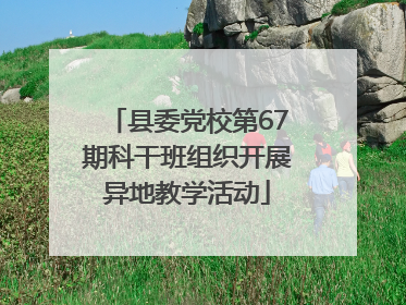 县委党校第67期科干班组织开展异地教学活动