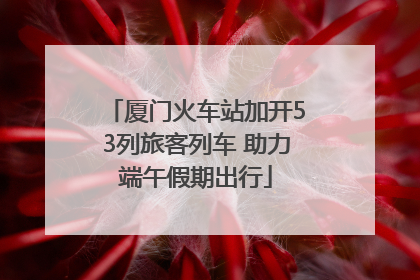 厦门火车站加开53列旅客列车 助力端午假期出行