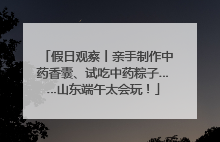 假日观察丨亲手制作中药香囊、试吃中药粽子……山东端午太会玩！
