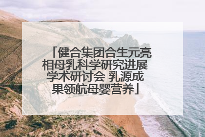 健合集团合生元亮相母乳科学研究进展学术研讨会 乳源成果领航母婴营养