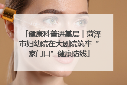健康科普进基层｜菏泽市妇幼院在大剧院筑牢“家门口”健康防线