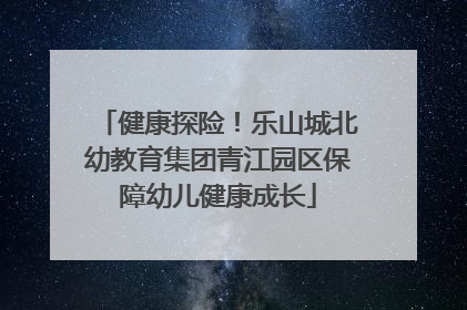 健康探险！乐山城北幼教育集团青江园区保障幼儿健康成长
