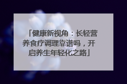 健康新视角：长轻营养食疗调理靠谱吗，开启养生年轻化之路