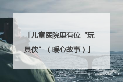 儿童医院里有位“玩具侠”（暖心故事）