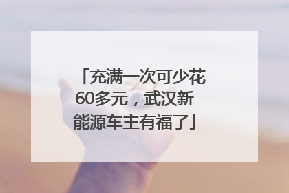 充满一次可少花60多元，武汉新能源车主有福了