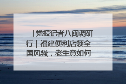 党报记者八闽调研行｜福建便利店领全国风骚，老生意如何玩出新玩法？