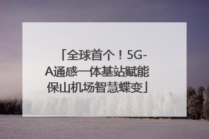 全球首个！5G-A通感一体基站赋能保山机场智慧蝶变