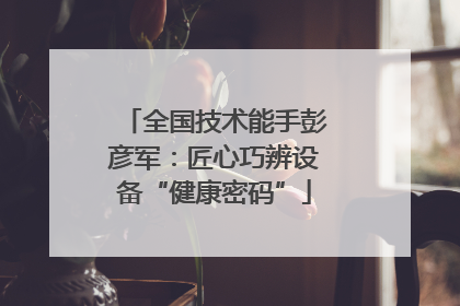 全国技术能手彭彦军：匠心巧辨设备“健康密码”