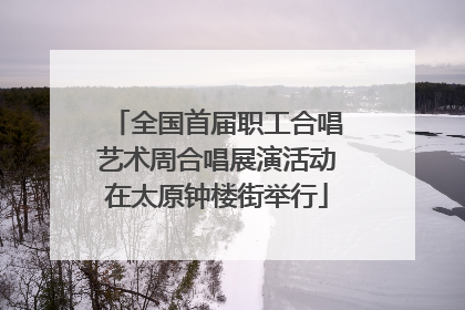 全国首届职工合唱艺术周合唱展演活动在太原钟楼街举行