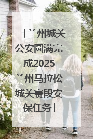 兰州城关公安圆满完成2025兰州马拉松城关赛段安保任务