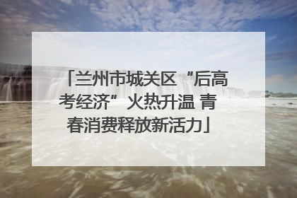 兰州市城关区“后高考经济”火热升温 青春消费释放新活力