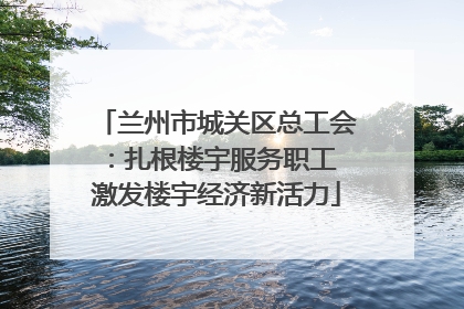 兰州市城关区总工会：扎根楼宇服务职工 激发楼宇经济新活力