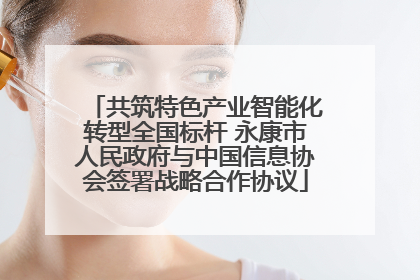 共筑特色产业智能化转型全国标杆 永康市人民政府与中国信息协会签署战略合作协议