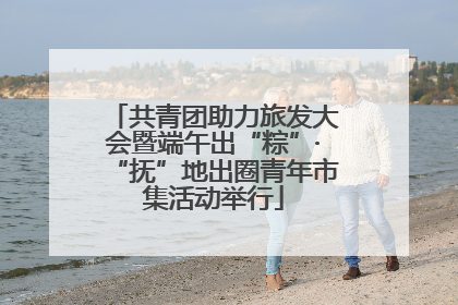 共青团助力旅发大会暨端午出“粽”·“抚”地出圈青年市集活动举行
