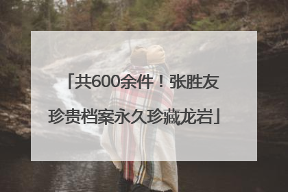 共600余件！张胜友珍贵档案永久珍藏龙岩