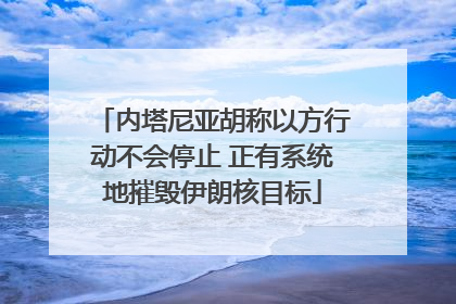 内塔尼亚胡称以方行动不会停止 正有系统地摧毁伊朗核目标
