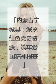 内蒙古宁城县：深挖红色党史资源，筑牢爱国精神根基