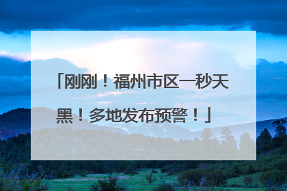 刚刚！福州市区一秒天黑！多地发布预警！