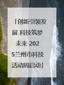 创新引领发展 科技筑梦未来 2025兰州市科技活动周启动