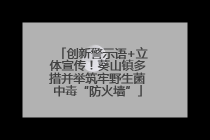 创新警示语+立体宣传！葵山镇多措并举筑牢野生菌中毒“防火墙”