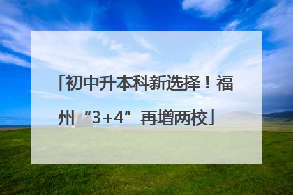 初中升本科新选择！福州“3+4”再增两校