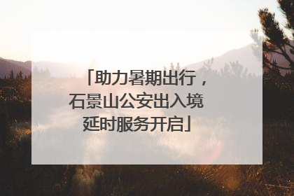 助力暑期出行，石景山公安出入境延时服务开启