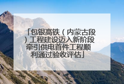 包银高铁（内蒙古段）工程建设迈入新阶段 牵引供电首件工程顺利通过验收评估