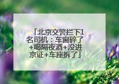 北京交警拦下1名司机：车窗碎了+喝隔夜酒+没进京证+车座拆了