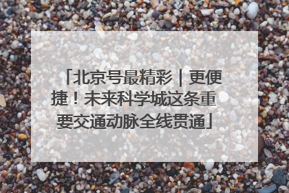 北京号最精彩｜更便捷！未来科学城这条重要交通动脉全线贯通