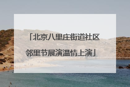 北京八里庄街道社区邻里节展演温情上演