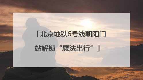 北京地铁6号线朝阳门站解锁“魔法出行”