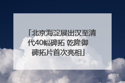 北京海淀展出汉至清代40幅碑拓 乾隆御碑拓片首次亮相