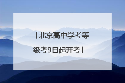 北京高中学考等级考9日起开考