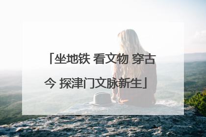 坐地铁 看文物 穿古今 探津门文脉新生