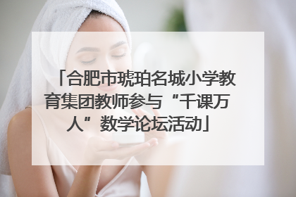 合肥市琥珀名城小学教育集团教师参与“千课万人”数学论坛活动